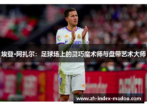 埃登·阿扎尔：足球场上的灵巧魔术师与盘带艺术大师