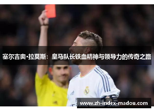 塞尔吉奥·拉莫斯：皇马队长铁血精神与领导力的传奇之路