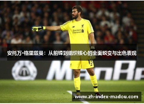 安托万·格里兹曼：从前锋到组织核心的全面蜕变与出色表现