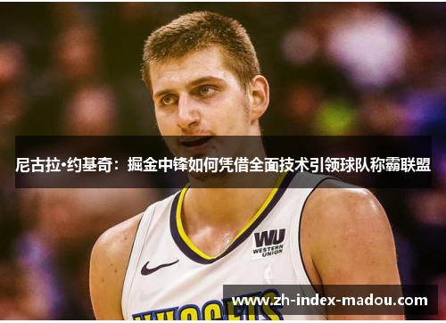 尼古拉·约基奇:掘金中锋如何凭借全面技术引领球队称霸联盟 尼古拉·约基奇:掘金中锋如何凭借全面技术引领球队称霸联盟
