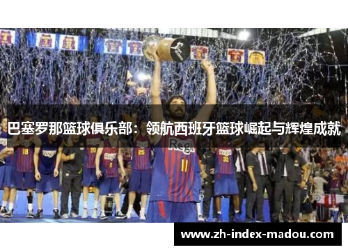 巴塞罗那篮球俱乐部：领航西班牙篮球崛起与辉煌成就