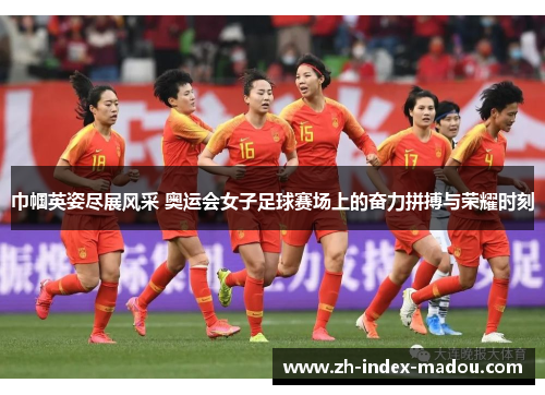 巾帼英姿尽展风采 奥运会女子足球赛场上的奋力拼搏与荣耀时刻 巾帼英姿尽展风采 奥运会女子足球赛场上的奋力拼搏与荣耀时刻