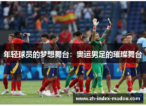 年轻球员的梦想舞台:奥运男足的璀璨舞台 年轻球员的梦想舞台:奥运男足的璀璨舞台