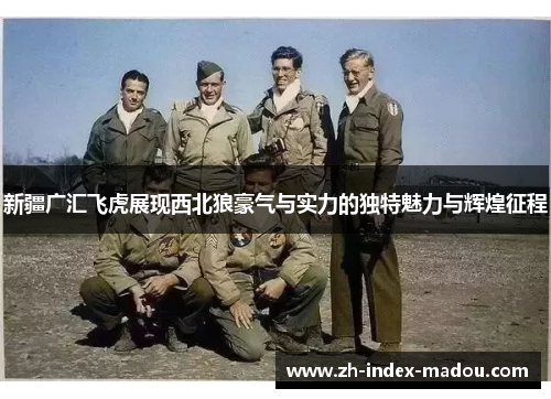 新疆广汇飞虎展现西北狼豪气与实力的独特魅力与辉煌征程