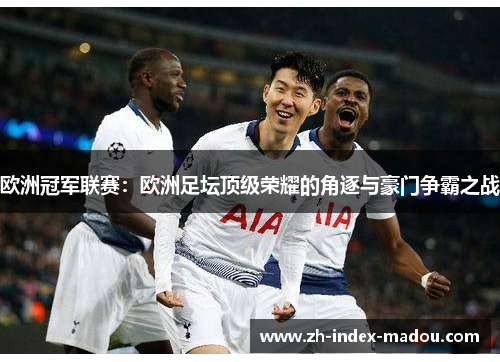 欧洲冠军联赛：欧洲足坛顶级荣耀的角逐与豪门争霸之战