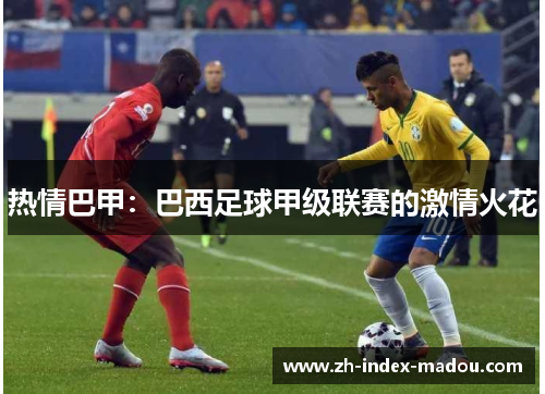 热情巴甲:巴西足球甲级联赛的激情火花 热情巴甲:巴西足球甲级联赛的激情火花