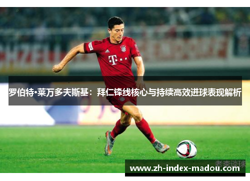 罗伯特·莱万多夫斯基：拜仁锋线核心与持续高效进球表现解析