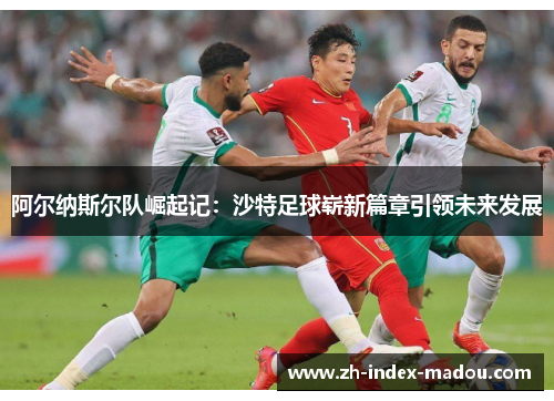 阿尔纳斯尔队崛起记：沙特足球崭新篇章引领未来发展