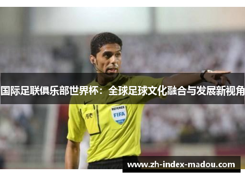 国际足联俱乐部世界杯：全球足球文化融合与发展新视角