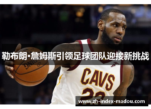 勒布朗·詹姆斯引领足球团队迎接新挑战 勒布朗·詹姆斯引领足球团队迎接新挑战