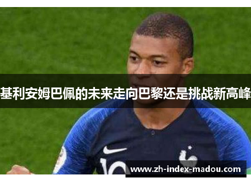 基利安姆巴佩的未来走向巴黎还是挑战新高峰