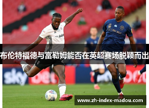 布伦特福德与富勒姆能否在英超赛场脱颖而出