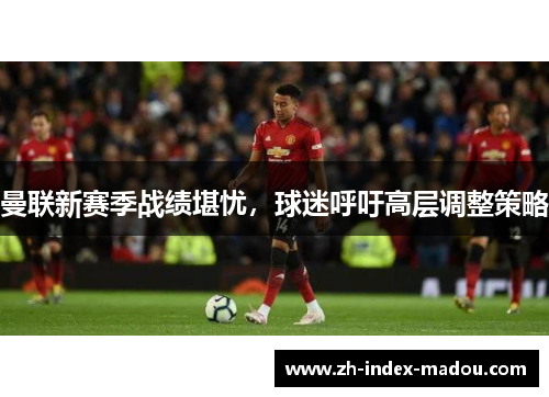 曼联新赛季战绩堪忧,球迷呼吁高层调整策略 曼联新赛季战绩堪忧,球迷呼吁高层调整策略