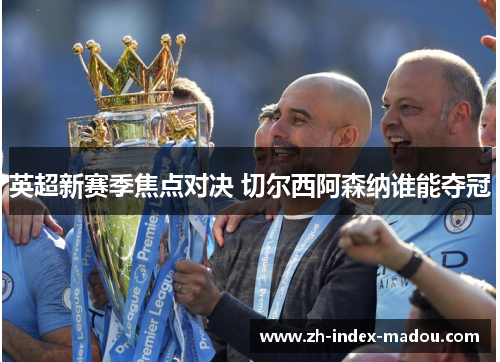 英超新赛季焦点对决 切尔西阿森纳谁能夺冠