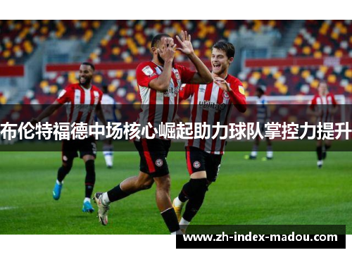 布伦特福德中场核心崛起助力球队掌控力提升