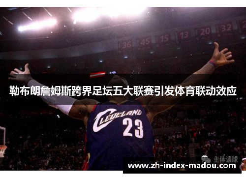勒布朗詹姆斯跨界足坛五大联赛引发体育联动效应 勒布朗詹姆斯跨界足坛五大联赛引发体育联动效应