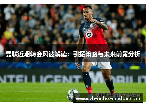 曼联近期转会风波解读:引援策略与未来前景分析 曼联近期转会风波解读:引援策略与未来前景分析