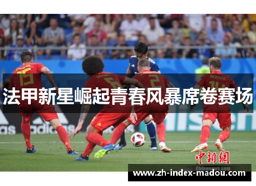 法甲新星崛起青春风暴席卷赛场 法甲新星崛起青春风暴席卷赛场