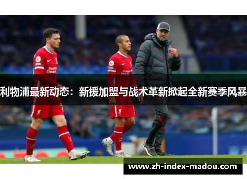 利物浦最新动态：新援加盟与战术革新掀起全新赛季风暴