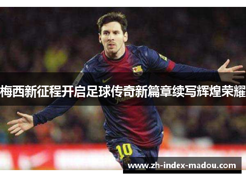 梅西新征程开启足球传奇新篇章续写辉煌荣耀